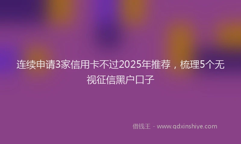连续申请3家信用卡不过2025年推荐，梳理5个无视征信黑户口子