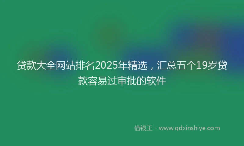 贷款大全网站排名2025年精选，汇总五个19岁贷款容易过审批的软件