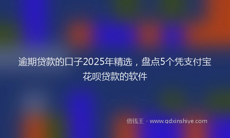 逾期贷款的口子2025年精选，盘点5个凭支付宝花呗贷款的软件