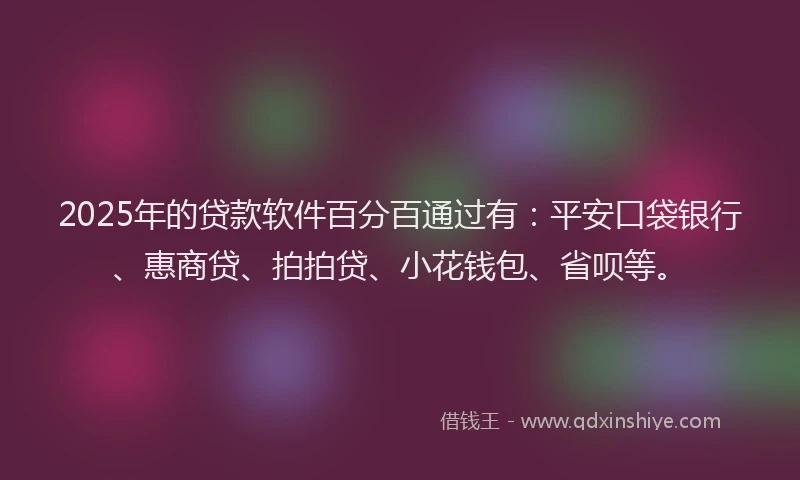 2025年的贷款软件百分百通过有：平安口袋银行、惠商贷、拍拍贷、小花钱包、省呗等。