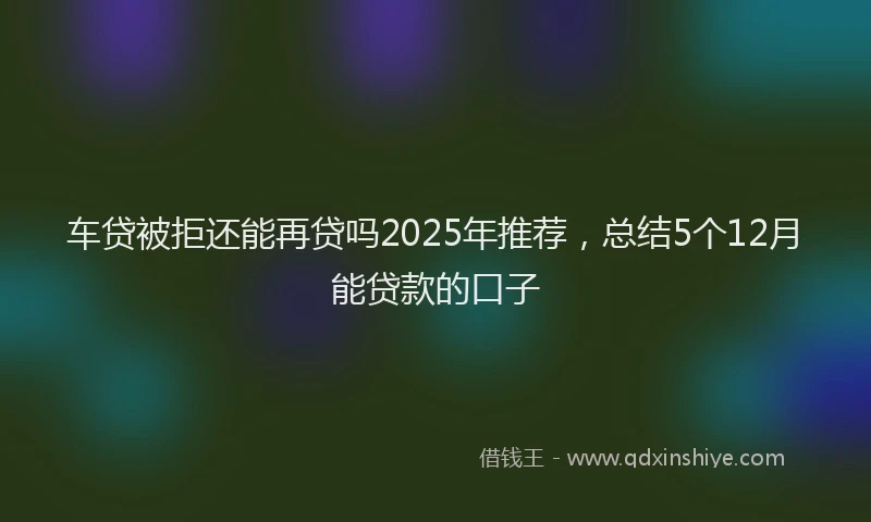 车贷被拒还能再贷吗2025年推荐，总结5个12月能贷款的口子