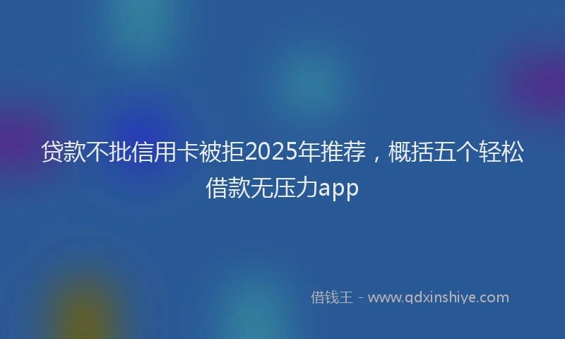 贷款不批信用卡被拒2025年推荐，概括五个轻松借款无压力app