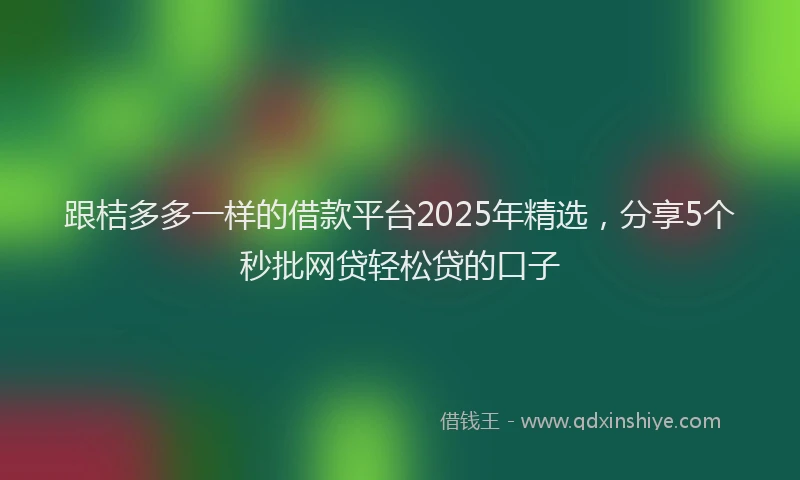 跟桔多多一样的借款平台2025年精选，分享5个秒批网贷轻松贷的口子