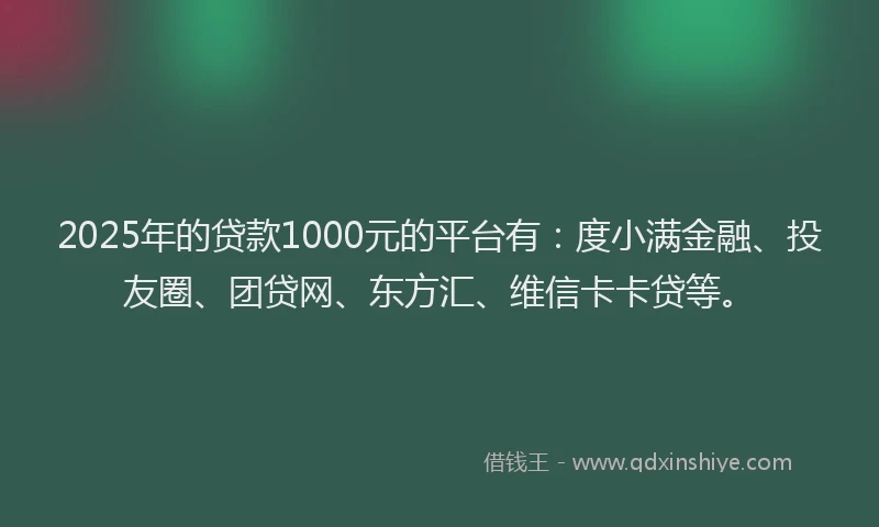 2025年的贷款1000元的平台有：度小满金融、投友圈、团贷网、东方汇、维信卡卡贷等。