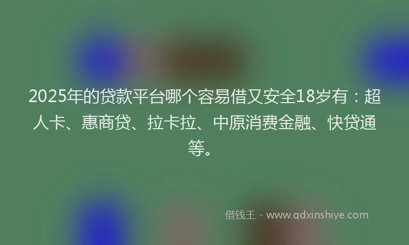 2025年的贷款平台哪个容易借又安全18岁有：超人卡、惠商贷、拉卡拉、中原消费金融、快贷通等。