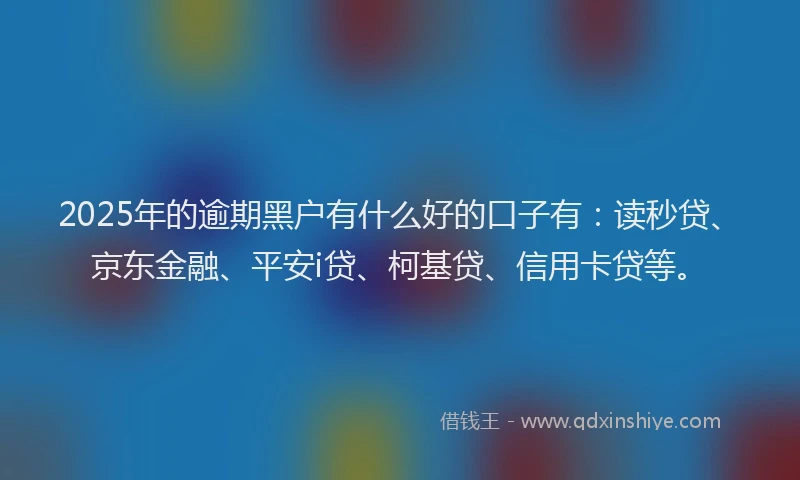 2025年的逾期黑户有什么好的口子有：读秒贷、京东金融、平安i贷、柯基贷、信用卡贷等。