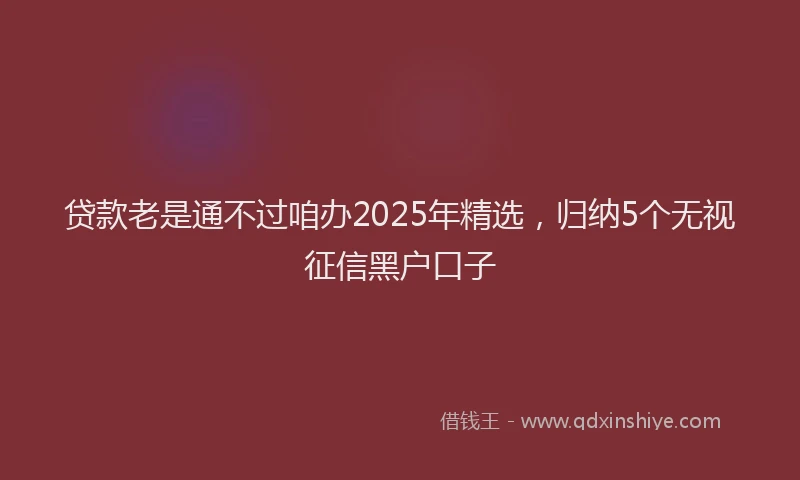 贷款老是通不过咱办2025年精选，归纳5个无视征信黑户口子