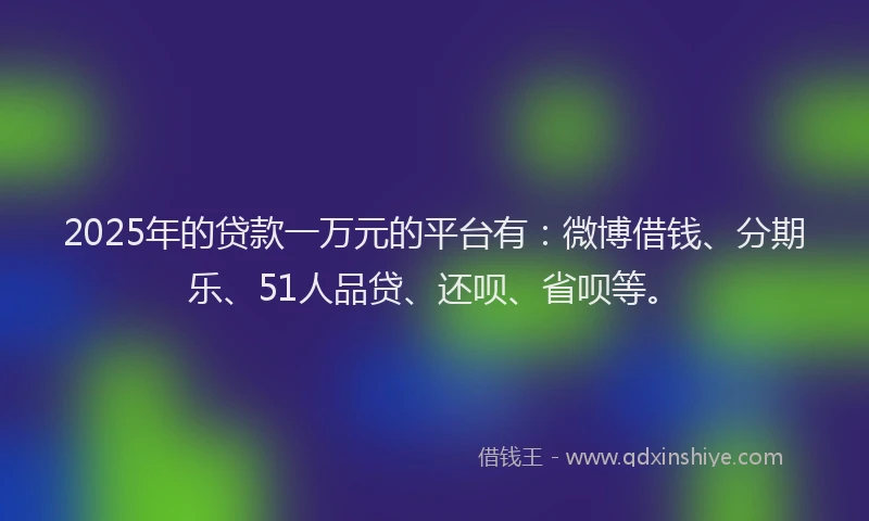 2025年的贷款一万元的平台有：微博借钱、分期乐、51人品贷、还呗、省呗等。