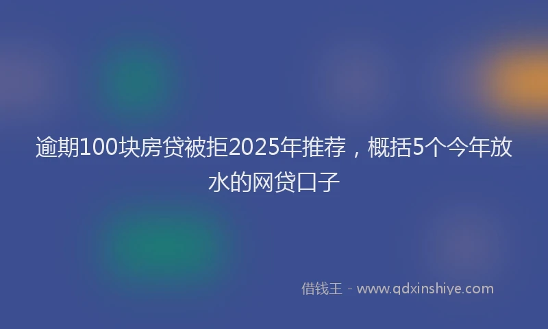 逾期100块房贷被拒2025年推荐，概括5个今年放水的网贷口子