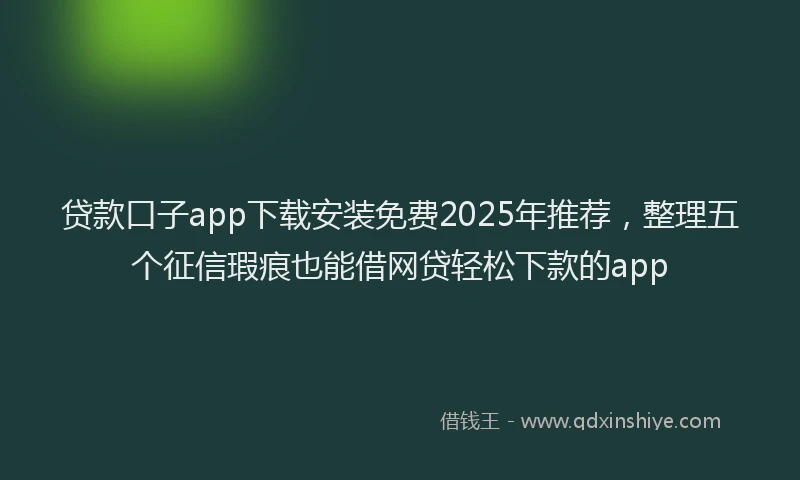 贷款口子app下载安装免费2025年推荐，整理五个征信瑕疵也能借网贷轻松下款的app