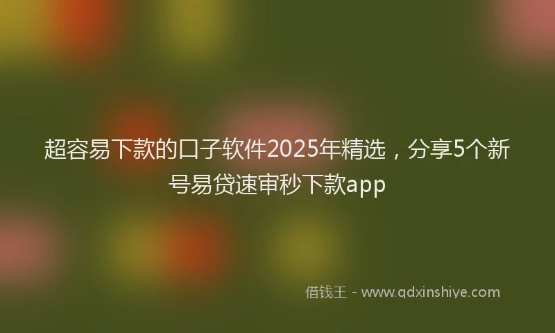 超容易下款的口子软件2025年精选，分享5个新号易贷速审秒下款app