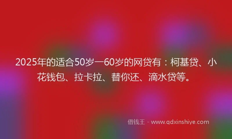 2025年的适合50岁一60岁的网贷有：柯基贷、小花钱包、拉卡拉、替你还、滴水贷等。