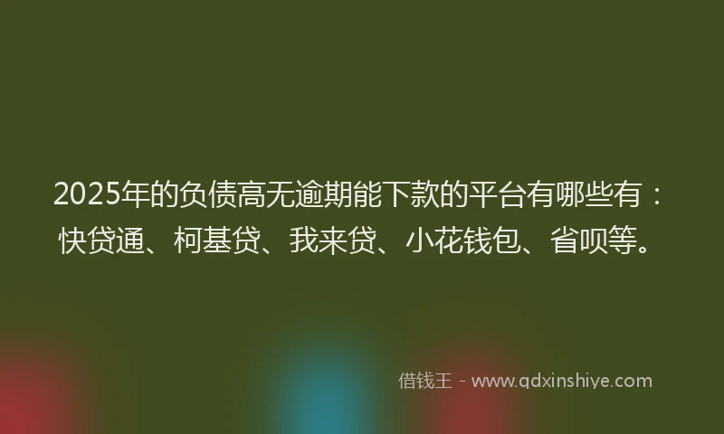 2025年的负债高无逾期能下款的平台有哪些有：快贷通、柯基贷、我来贷、小花钱包、省呗等。