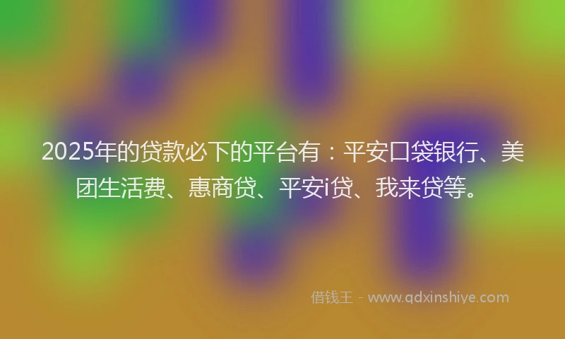 2025年的贷款必下的平台有：平安口袋银行、美团生活费、惠商贷、平安i贷、我来贷等。