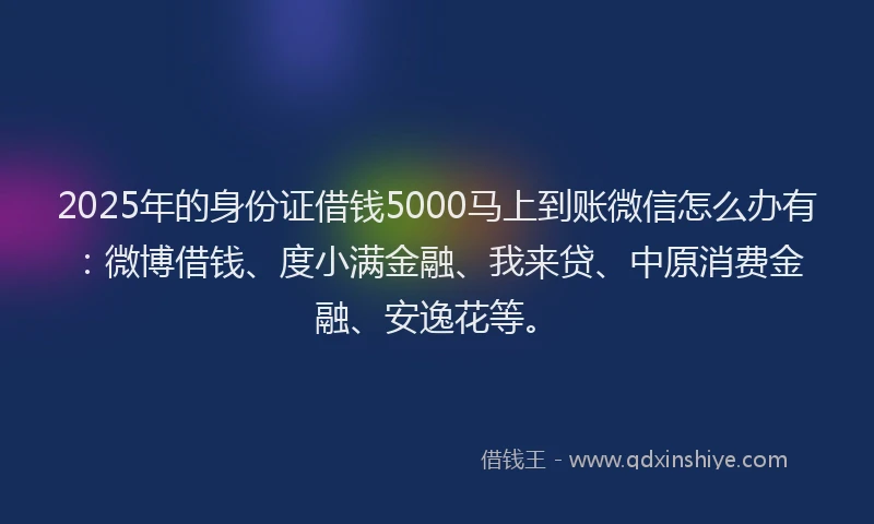 2025年的身份证借钱5000马上到账微信怎么办有：微博借钱、度小满金融、我来贷、中原消费金融、安逸花等。