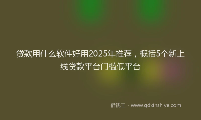 贷款用什么软件好用2025年推荐，概括5个新上线贷款平台门槛低平台
