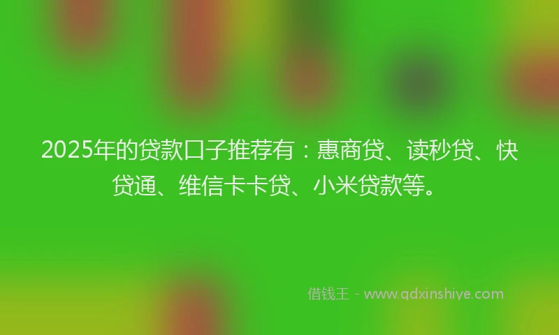 2025年的贷款口子推荐有：惠商贷、读秒贷、快贷通、维信卡卡贷、小米贷款等。