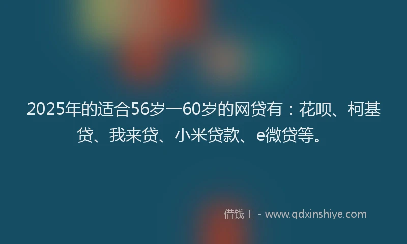 2025年的适合56岁一60岁的网贷有：花呗、柯基贷、我来贷、小米贷款、e微贷等。