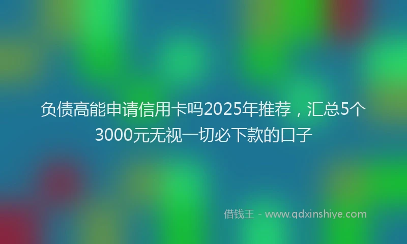 负债高能申请信用卡吗2025年推荐，汇总5个3000元无视一切必下款的口子