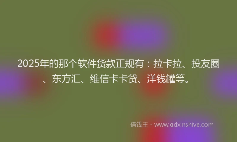 2025年的那个软件货款正规有：拉卡拉、投友圈、东方汇、维信卡卡贷、洋钱罐等。