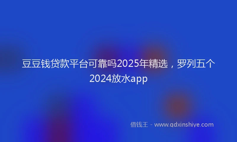 豆豆钱贷款平台可靠吗2025年精选，罗列五个2024放水app