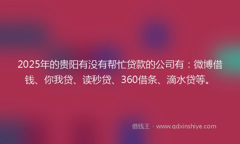 2025年的贵阳有没有帮忙贷款的公司有：微博借钱、你我贷、读秒贷、360借条、滴水贷等。
