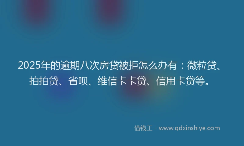 2025年的逾期八次房贷被拒怎么办有：微粒贷、拍拍贷、省呗、维信卡卡贷、信用卡贷等。