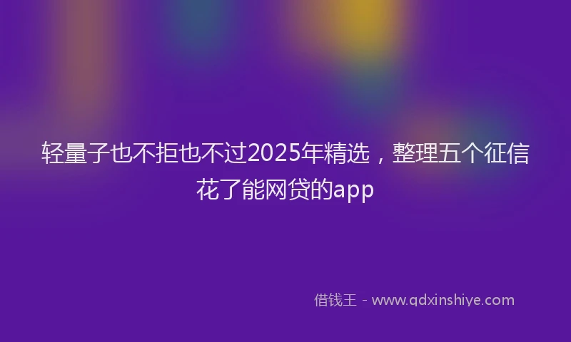 轻量子也不拒也不过2025年精选，整理五个征信花了能网贷的app