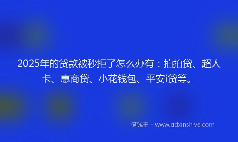 2025年的贷款被秒拒了怎么办有：拍拍贷、超人卡、惠商贷、小花钱包、平安i贷等。