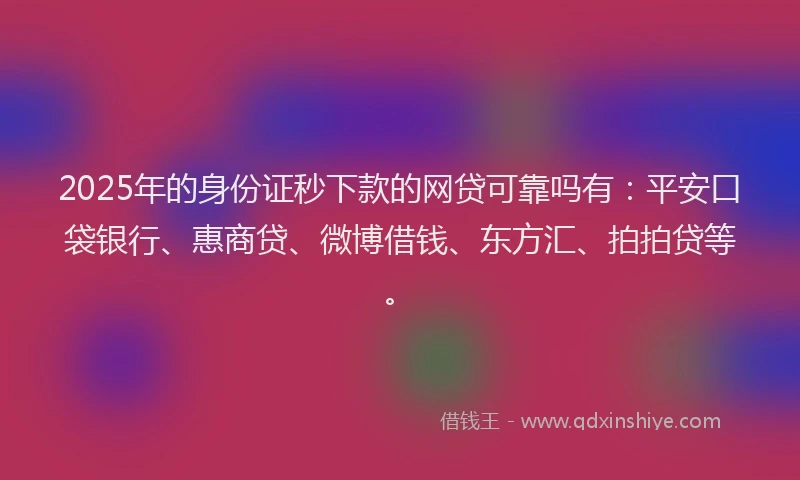 2025年的身份证秒下款的网贷可靠吗有：平安口袋银行、惠商贷、微博借钱、东方汇、拍拍贷等。