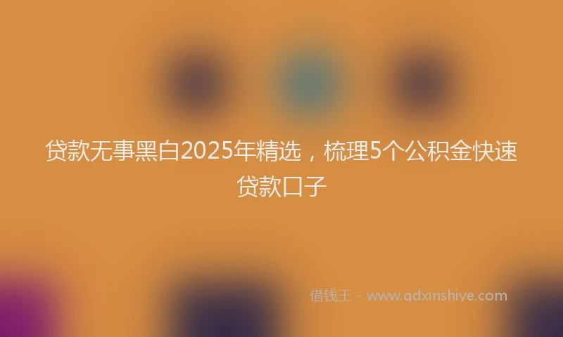 贷款无事黑白2025年精选，梳理5个公积金快速贷款口子