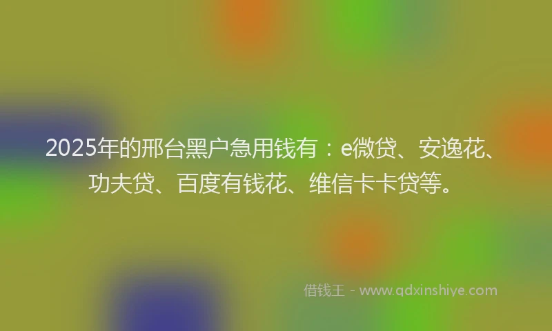 2025年的邢台黑户急用钱有：e微贷、安逸花、功夫贷、百度有钱花、维信卡卡贷等。