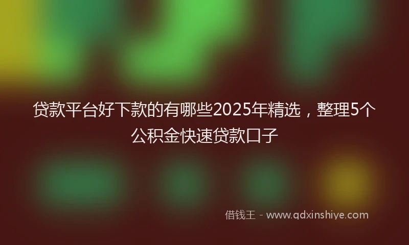 贷款平台好下款的有哪些2025年精选，整理5个公积金快速贷款口子