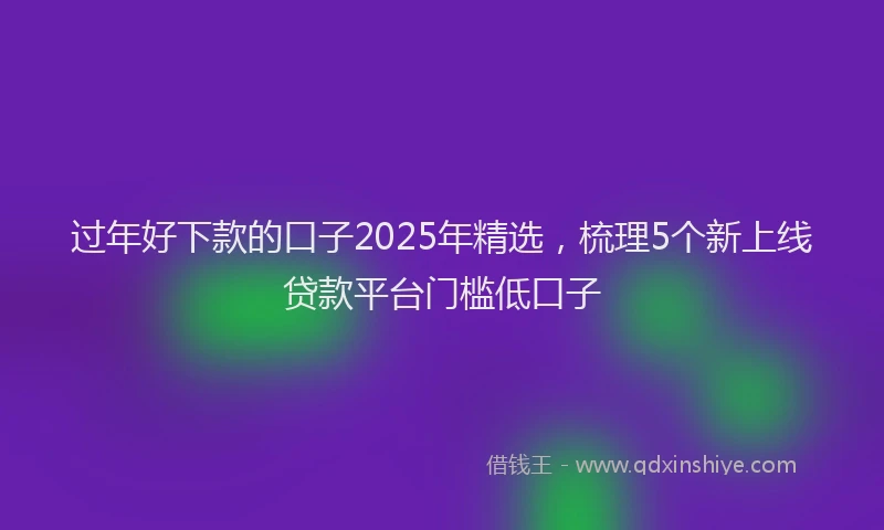 过年好下款的口子2025年精选，梳理5个新上线贷款平台门槛低口子