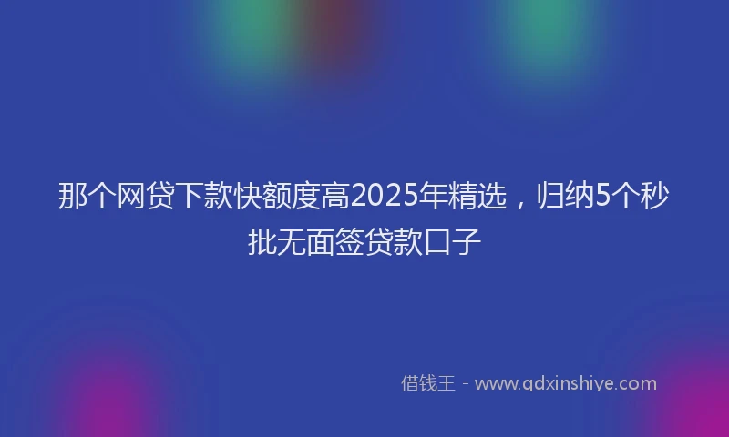那个网贷下款快额度高2025年精选，归纳5个秒批无面签贷款口子