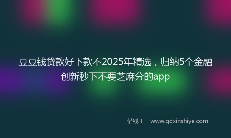 豆豆钱贷款好下款不2025年精选，归纳5个金融创新秒下不要芝麻分的app