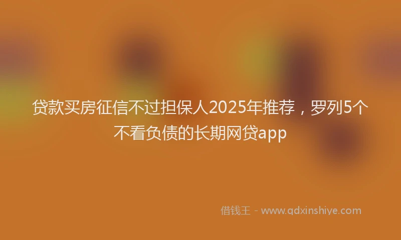 贷款买房征信不过担保人2025年推荐，罗列5个不看负债的长期网贷app