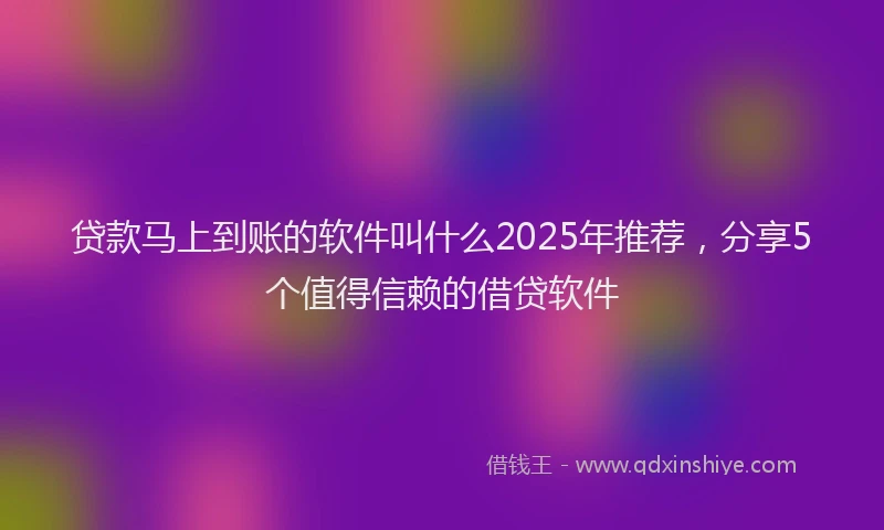 贷款马上到账的软件叫什么2025年推荐，分享5个值得信赖的借贷软件
