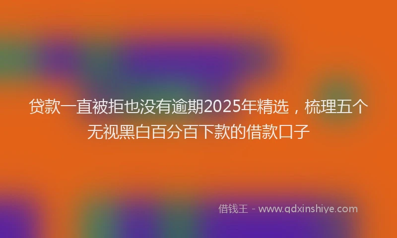 贷款一直被拒也没有逾期2025年精选，梳理五个无视黑白百分百下款的借款口子