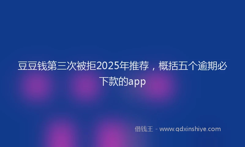 豆豆钱第三次被拒2025年推荐，概括五个逾期必下款的app