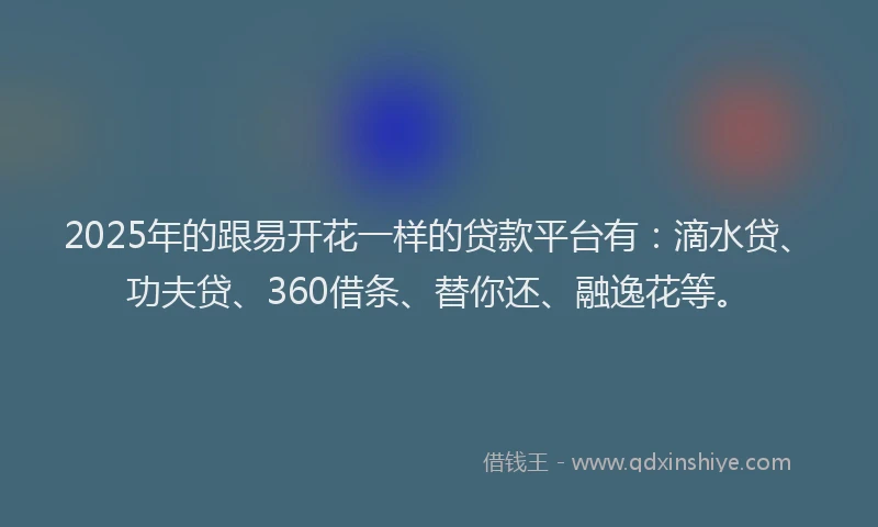 2025年的跟易开花一样的贷款平台有：滴水贷、功夫贷、360借条、替你还、融逸花等。