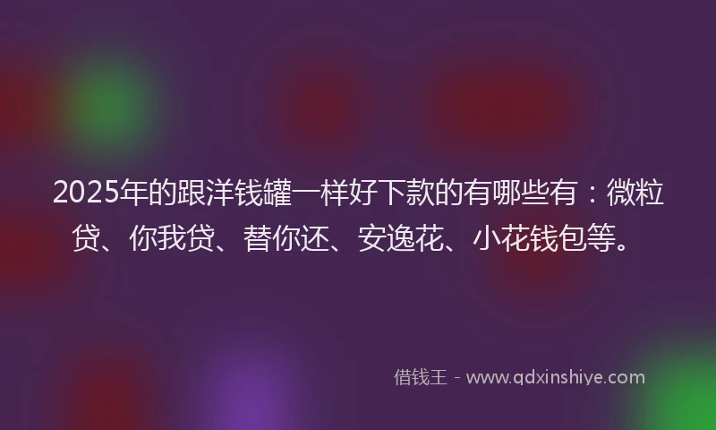 2025年的跟洋钱罐一样好下款的有哪些有：微粒贷、你我贷、替你还、安逸花、小花钱包等。