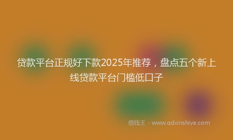 贷款平台正规好下款2025年推荐，盘点五个新上线贷款平台门槛低口子