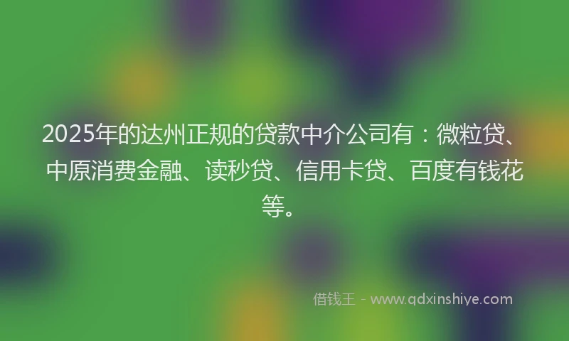 2025年的达州正规的贷款中介公司有：微粒贷、中原消费金融、读秒贷、信用卡贷、百度有钱花等。