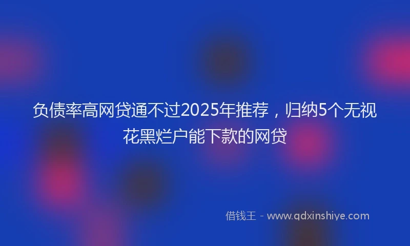 负债率高网贷通不过2025年推荐，归纳5个无视花黑烂户能下款的网贷