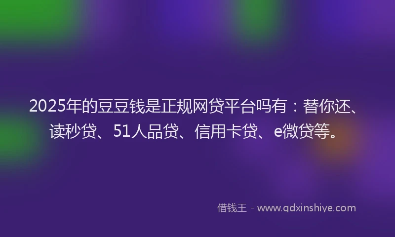 2025年的豆豆钱是正规网贷平台吗有：替你还、读秒贷、51人品贷、信用卡贷、e微贷等。