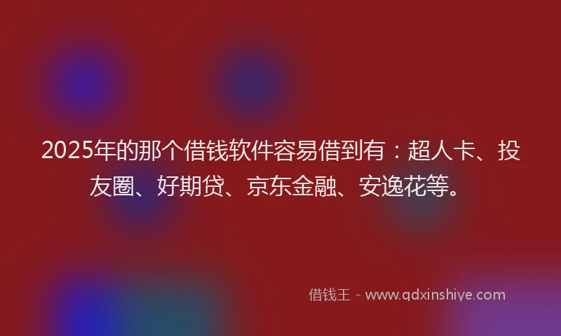 2025年的那个借钱软件容易借到有：超人卡、投友圈、好期贷、京东金融、安逸花等。