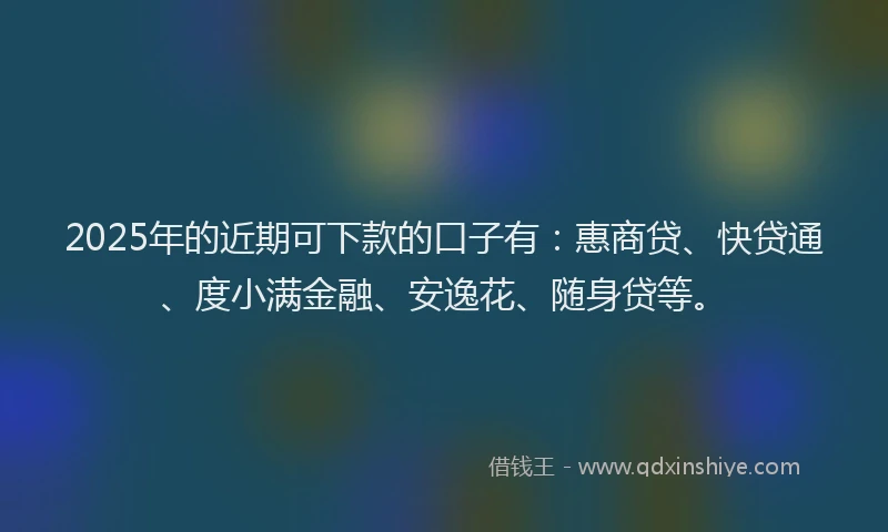 2025年的近期可下款的口子有：惠商贷、快贷通、度小满金融、安逸花、随身贷等。