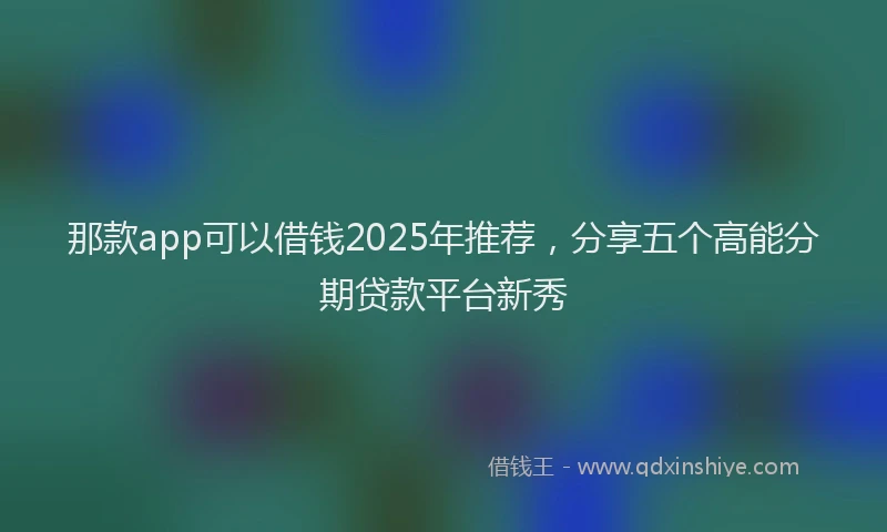 那款app可以借钱2025年推荐，分享五个高能分期贷款平台新秀