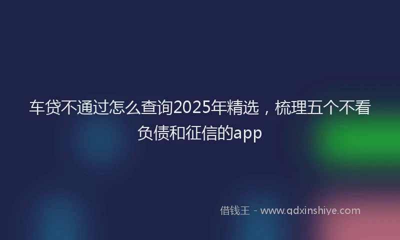 车贷不通过怎么查询2025年精选，梳理五个不看负债和征信的app